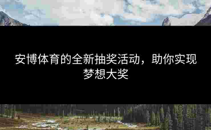 安博体育的全新抽奖活动，助你实现梦想大奖