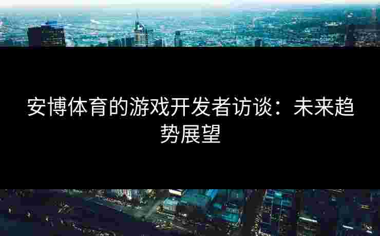 安博体育的游戏开发者访谈：未来趋势展望