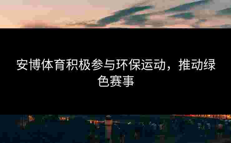安博体育积极参与环保运动，推动绿色赛事