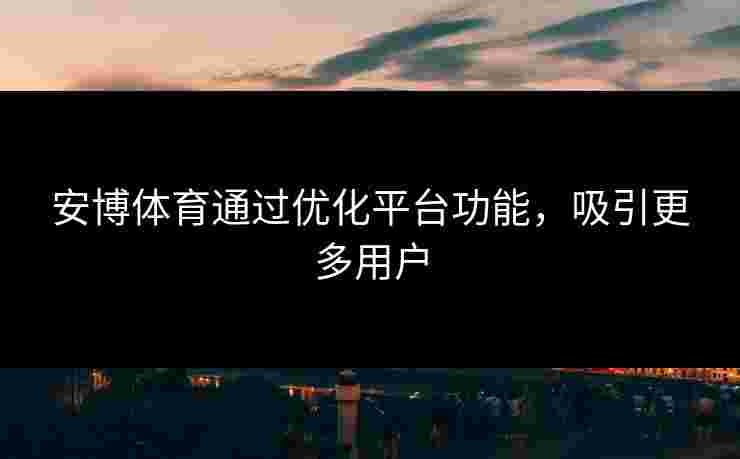 安博体育通过优化平台功能，吸引更多用户