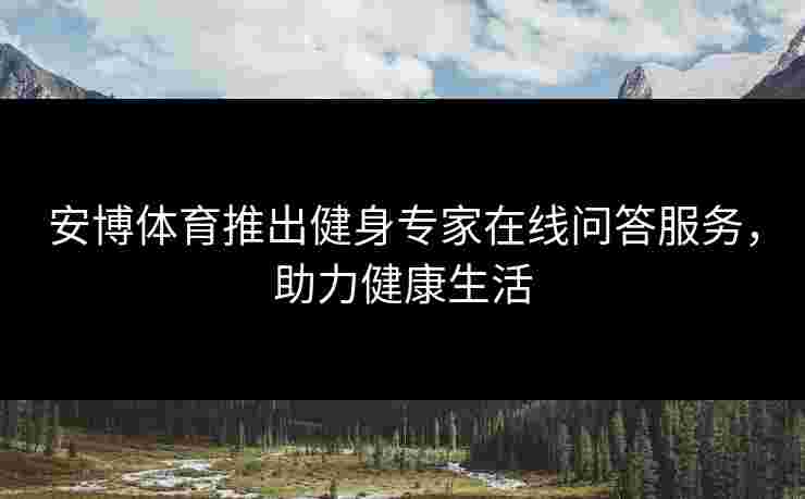 安博体育推出健身专家在线问答服务，助力健康生活