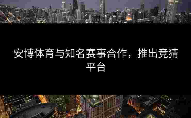 安博体育与知名赛事合作，推出竞猜平台