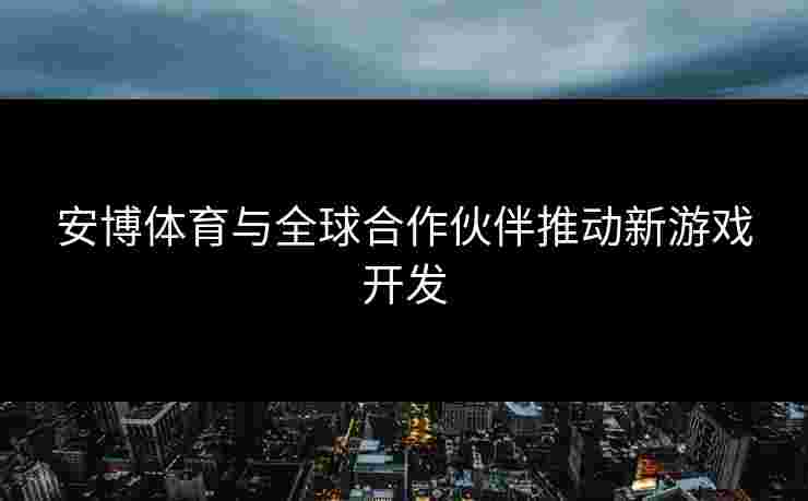 安博体育与全球合作伙伴推动新游戏开发