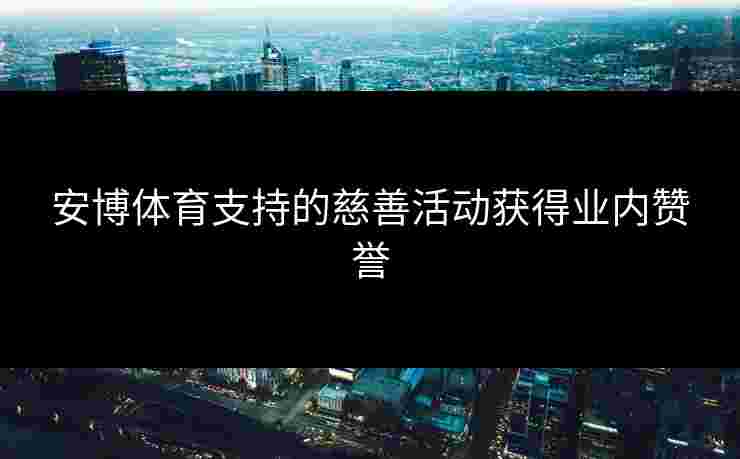 安博体育支持的慈善活动获得业内赞誉