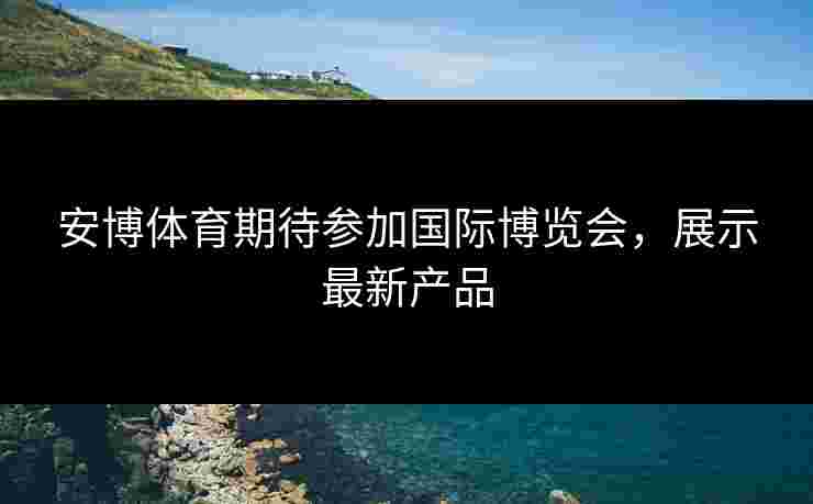 安博体育期待参加国际博览会，展示最新产品