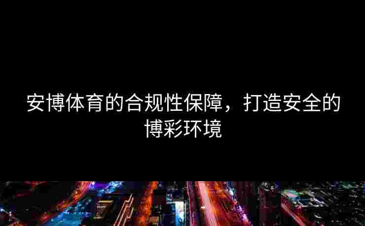 安博体育的合规性保障，打造安全的博彩环境