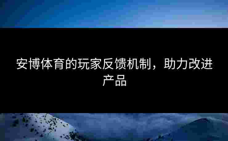 安博体育的玩家反馈机制，助力改进产品
