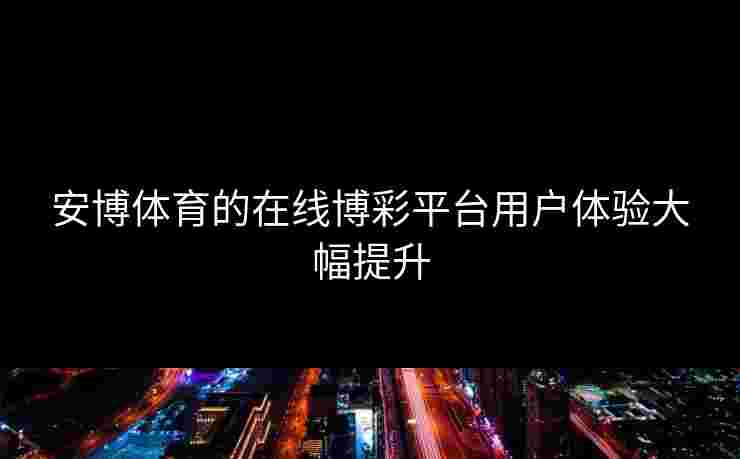 安博体育的在线博彩平台用户体验大幅提升
