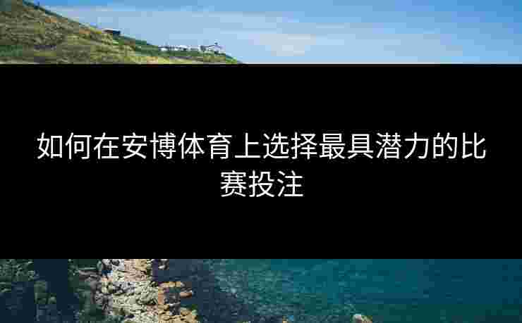 如何在安博体育上选择最具潜力的比赛投注