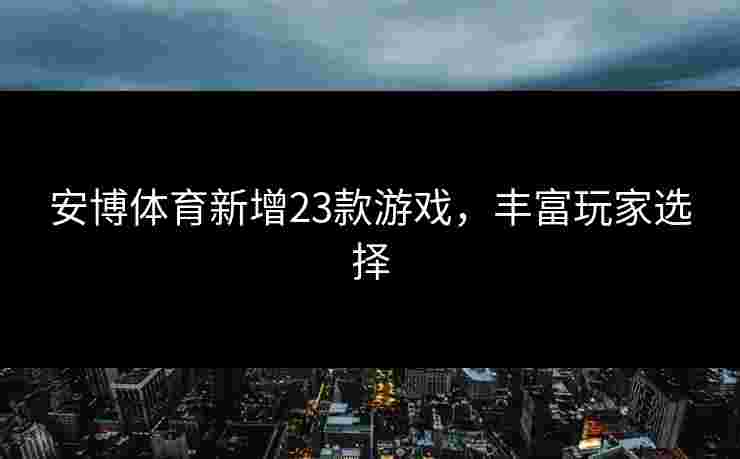 安博体育新增23款游戏，丰富玩家选择