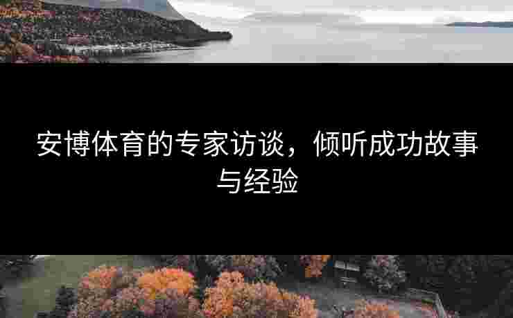 安博体育的专家访谈，倾听成功故事与经验