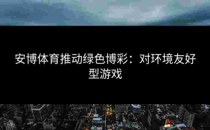 安博体育推动绿色博彩：对环境友好型游戏