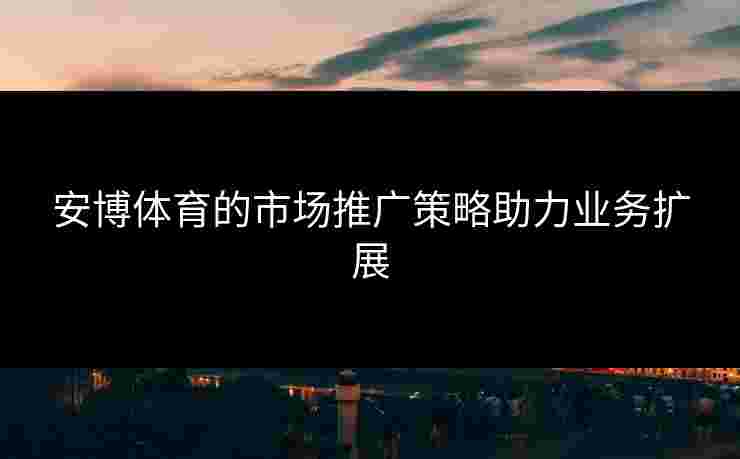 安博体育的市场推广策略助力业务扩展