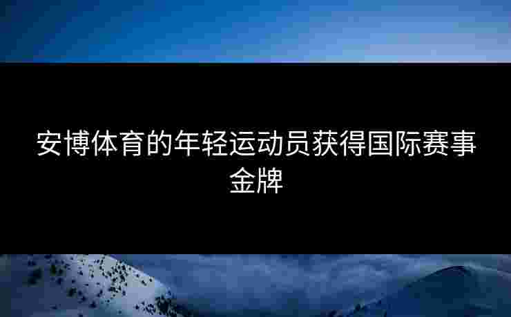 安博体育的年轻运动员获得国际赛事金牌