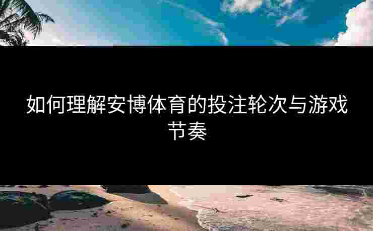 如何理解安博体育的投注轮次与游戏节奏