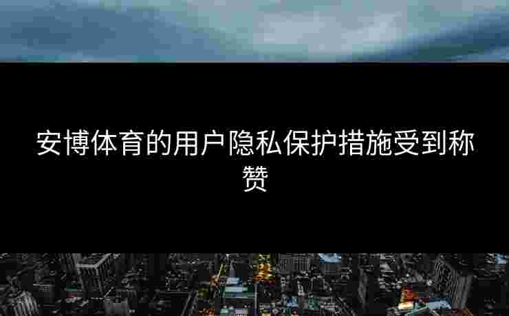 安博体育的用户隐私保护措施受到称赞