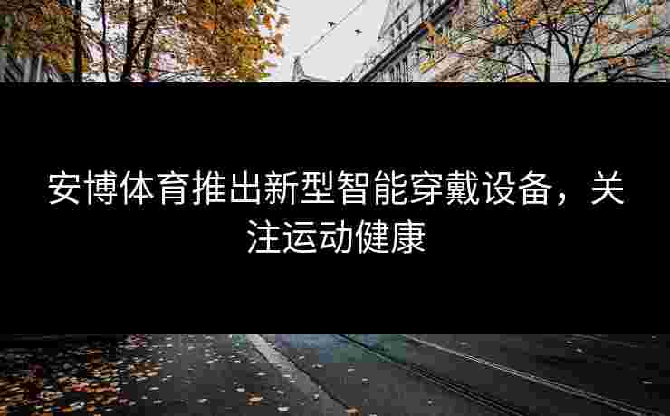 安博体育推出新型智能穿戴设备，关注运动健康