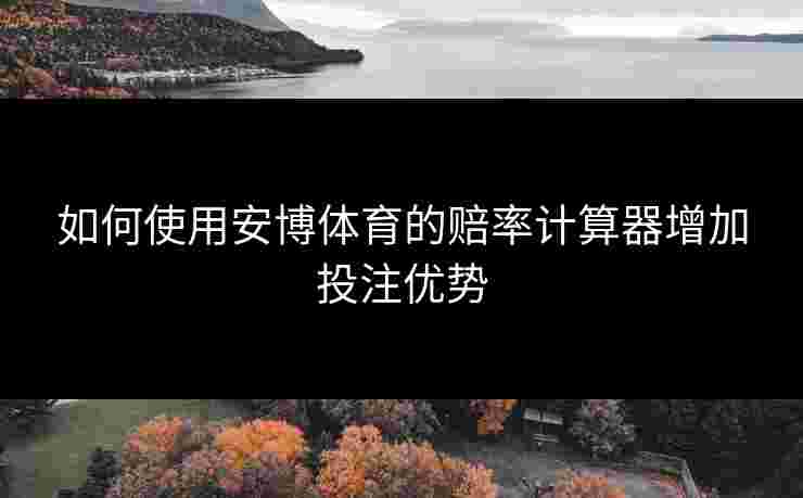 如何使用安博体育的赔率计算器增加投注优势