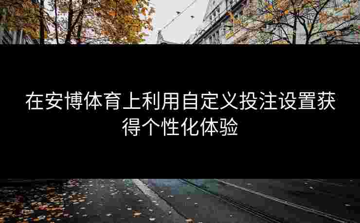 在安博体育上利用自定义投注设置获得个性化体验
