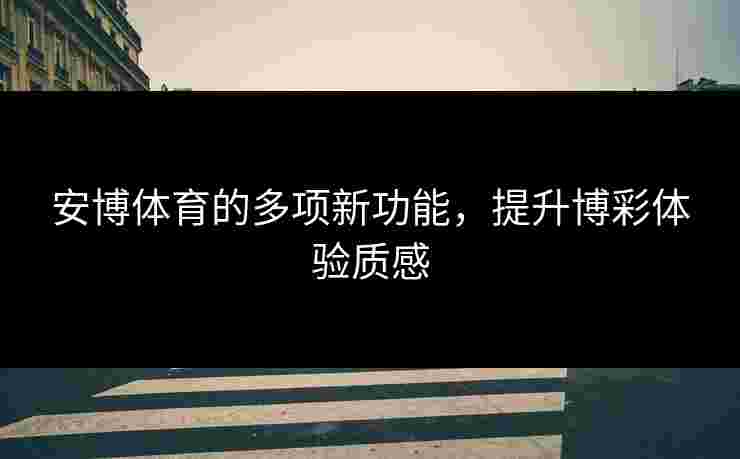 安博体育的多项新功能，提升博彩体验质感