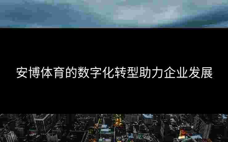 安博体育的数字化转型助力企业发展