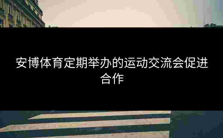 安博体育定期举办的运动交流会促进合作