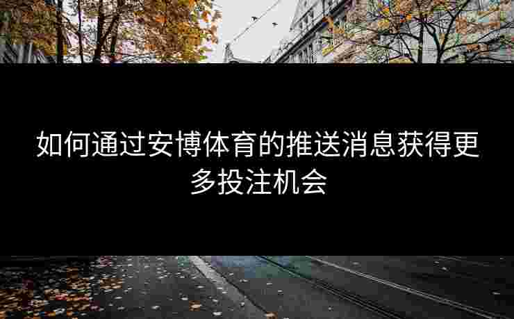 如何通过安博体育的推送消息获得更多投注机会