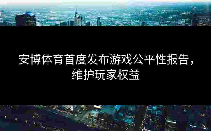 安博体育首度发布游戏公平性报告，维护玩家权益