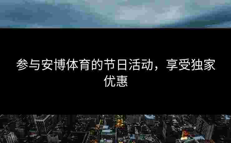参与安博体育的节日活动，享受独家优惠