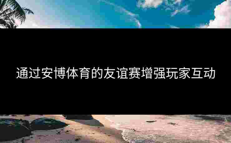 通过安博体育的友谊赛增强玩家互动