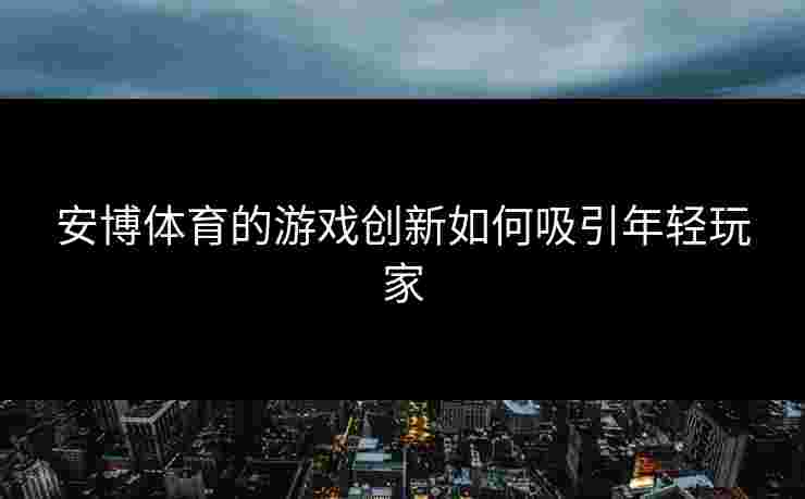 安博体育的游戏创新如何吸引年轻玩家