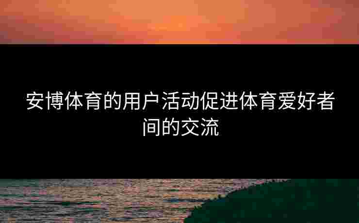安博体育的用户活动促进体育爱好者间的交流