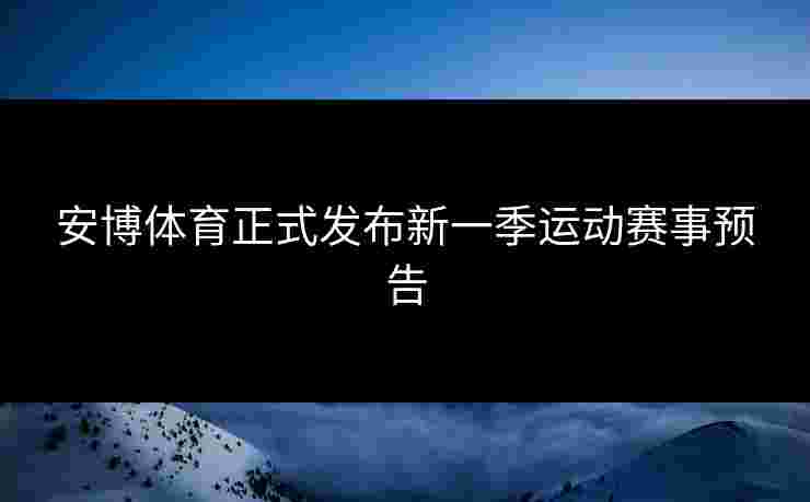 安博体育正式发布新一季运动赛事预告