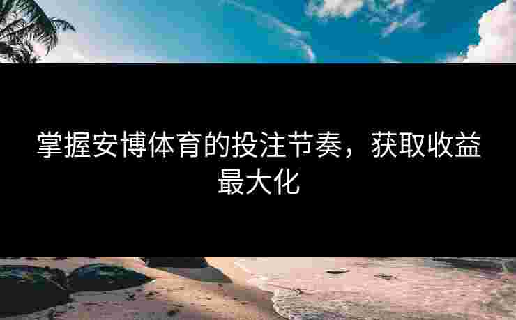 掌握安博体育的投注节奏，获取收益最大化