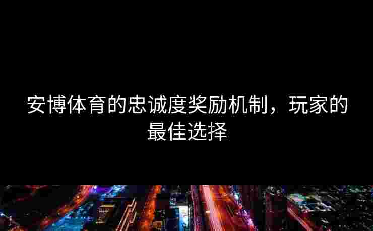 安博体育的忠诚度奖励机制，玩家的最佳选择