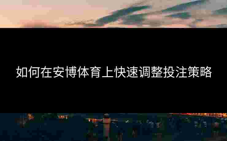 如何在安博体育上快速调整投注策略