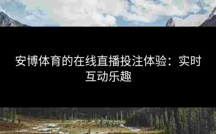 安博体育的在线直播投注体验：实时互动乐趣