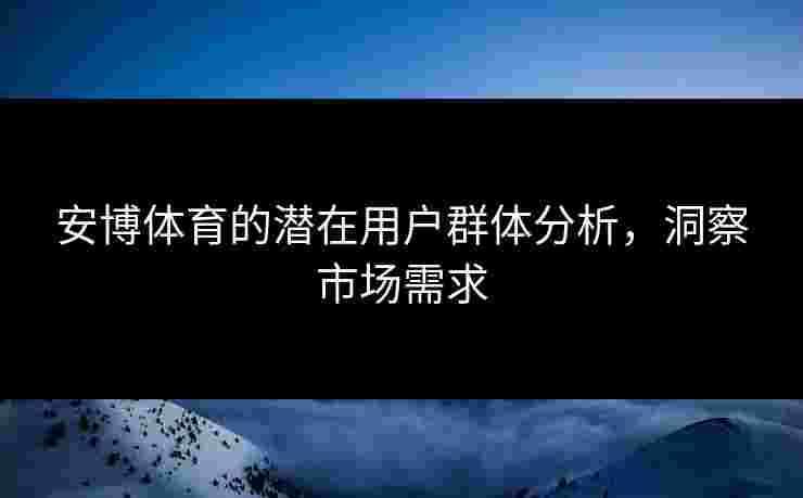 安博体育的潜在用户群体分析，洞察市场需求