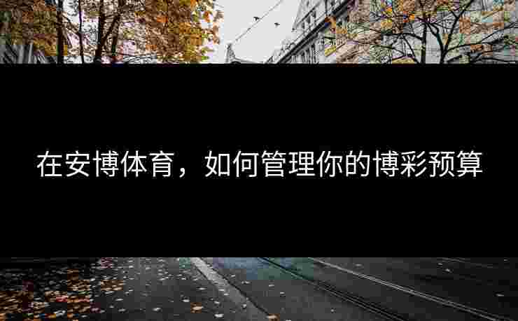 在安博体育，如何管理你的博彩预算