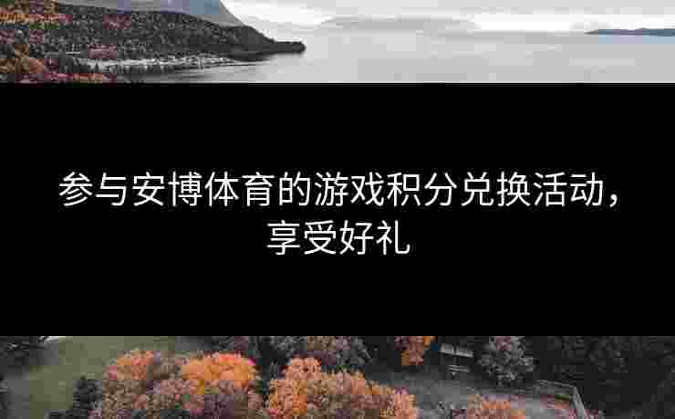 参与安博体育的游戏积分兑换活动，享受好礼