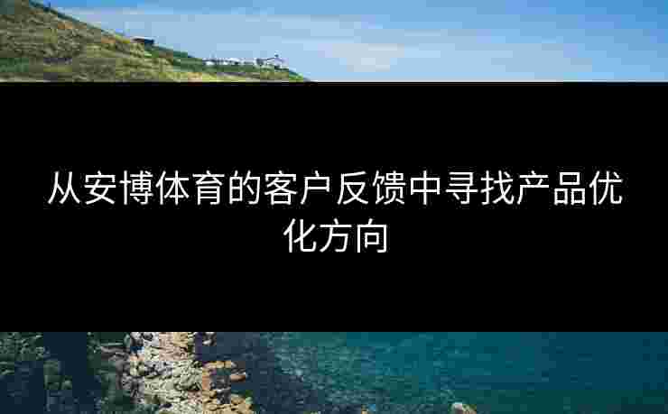 从安博体育的客户反馈中寻找产品优化方向