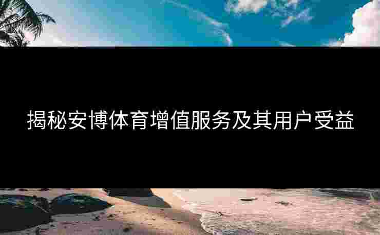 揭秘安博体育增值服务及其用户受益