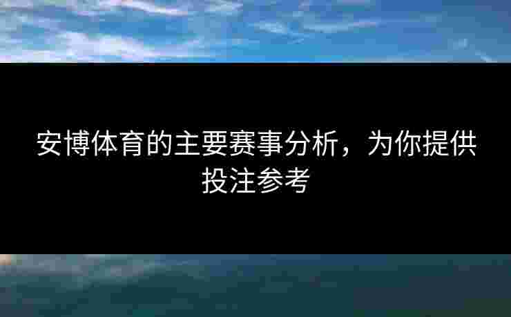 安博体育的主要赛事分析，为你提供投注参考