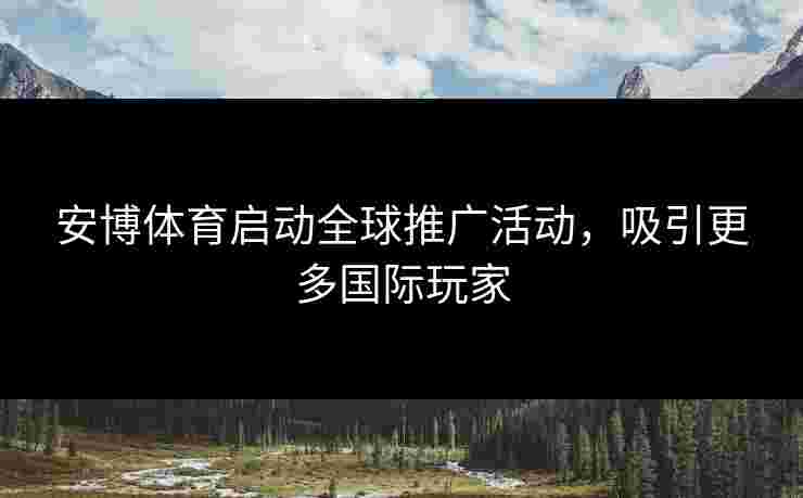 安博体育启动全球推广活动，吸引更多国际玩家