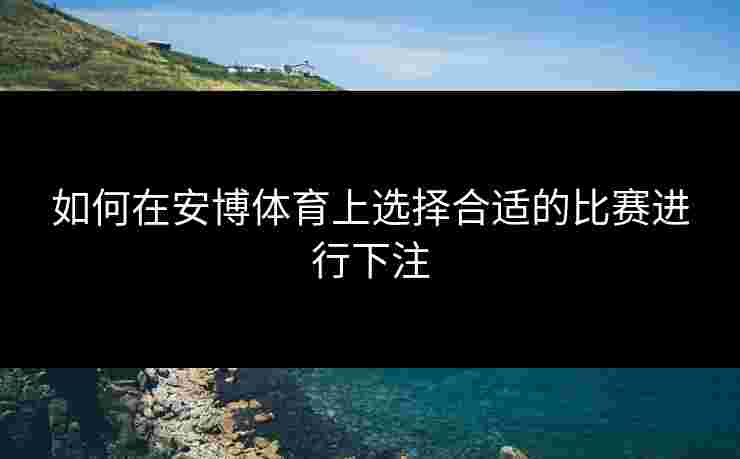 如何在安博体育上选择合适的比赛进行下注