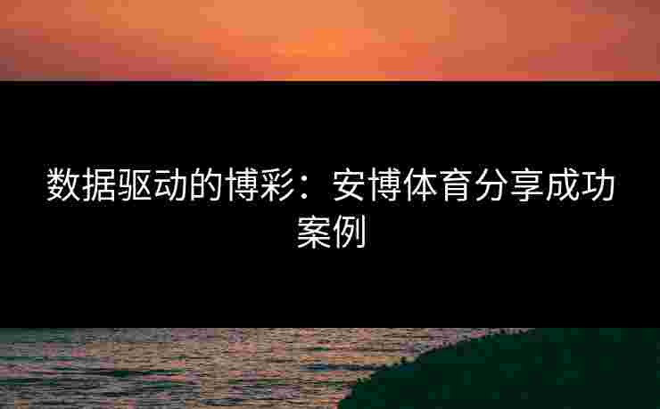数据驱动的博彩：安博体育分享成功案例