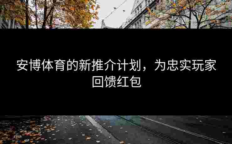 安博体育的新推介计划，为忠实玩家回馈红包