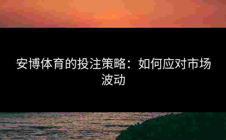 安博体育的投注策略：如何应对市场波动