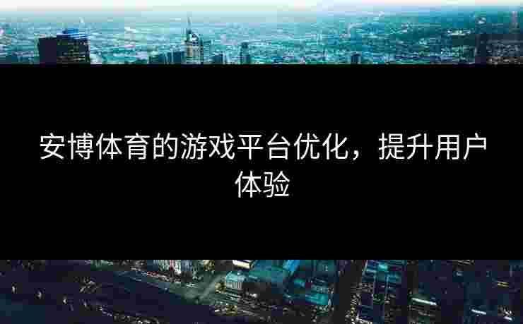 安博体育的游戏平台优化，提升用户体验