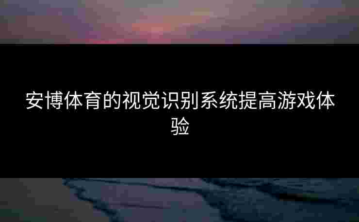 安博体育的视觉识别系统提高游戏体验